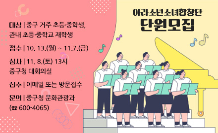 아라소년소녀합창단 단원모집
대상 | 중구 거주 초등·중학생, 관내 초등·중학교 재학생
접수 | 10. 13.(월) ~ 11.7.(금)
심사 | 11. 8.(토) 13시 중구청 대회의실
접수 | 이메일 또는 방문접수
문의 | 중구청 문화관광과 (☎ 600-4065)