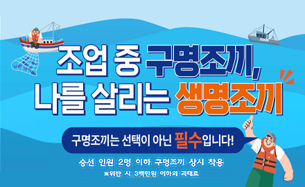 조업 중 구명조끼, 나를 살리는 생명조끼
구명조끼는 선택이 아닌 필수 입니다!
승선 인원 2명 이하 구명조끼 상시 착용
※위반 시 3백만원 이하의 과태료
