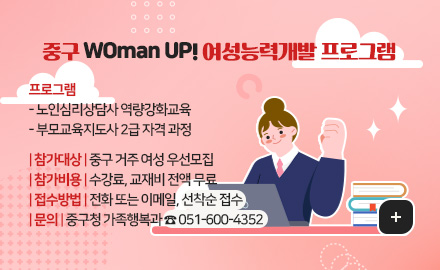 중구 WOman UP! 여성능력개발 프로그램
프로그램
- 노인심리상담사 역량강화교육
- 부모교육지도사 2급 자격 과정
참가대상 : 중구 거주 여성 우선모집
참가비용 : 수강료, 교재비 전액 무료
접수방법 : 전화 또는 이메일, 선착순 접수
문의 : 중구청 가족행복과 ☎ 051-600-4352
더보기+