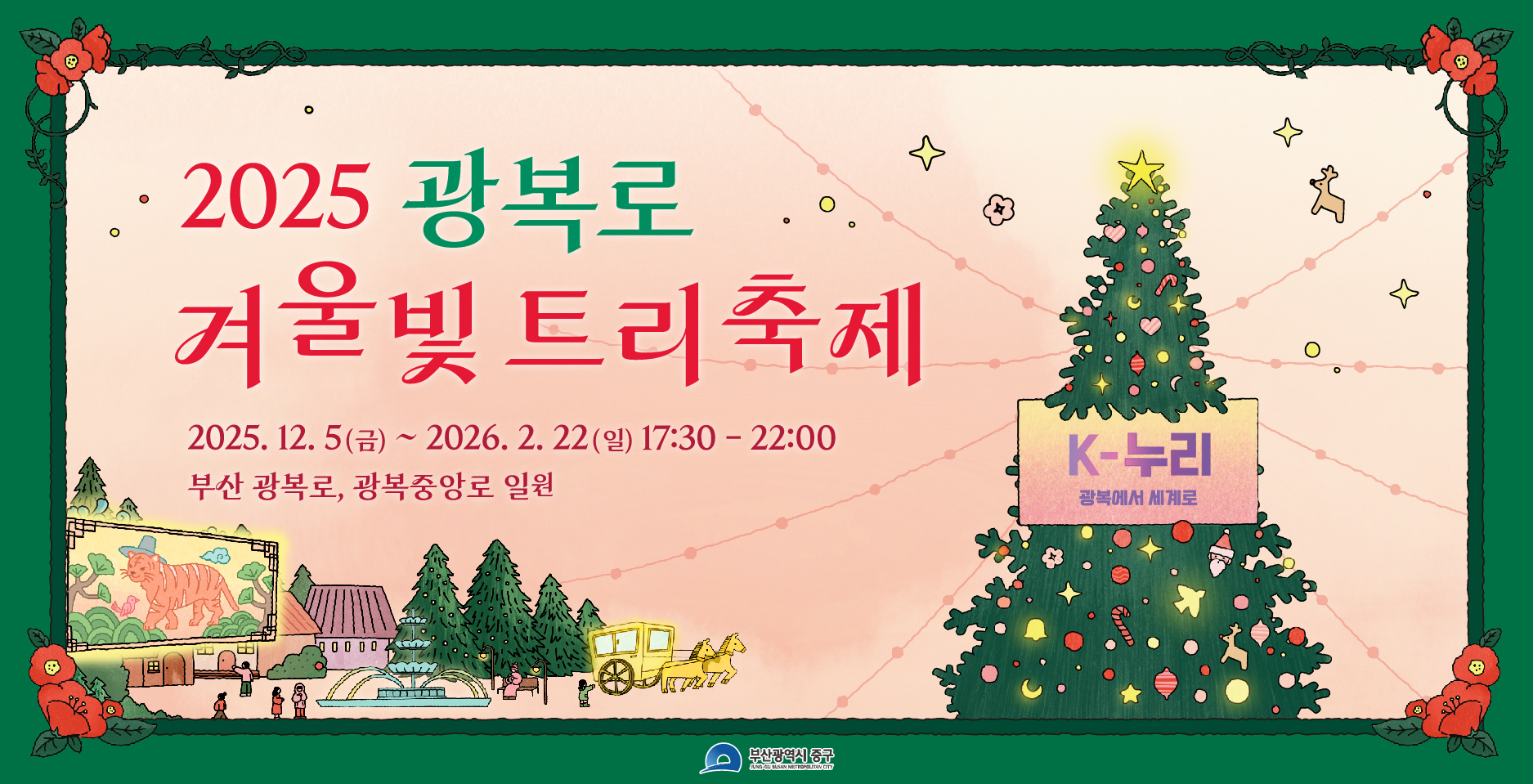 2025 광복로 겨울빛 트리 축제
2025.12.5(금) ~ 2026.2.22(일) 17:30 - 22:00
부산 광복로, 광복중앙로 일원
K-누리 광복에서 세계로
참여하러가기 >