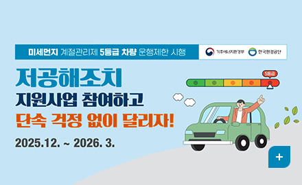 미세먼지 계절관리제 5등급 차량 운행제한 시행
기후에너지환경부, 한국환경공단
저공해조치
지원사업 참여하고
단속 걱정 없이 달리자!
2025.12. ~ 2026.3.