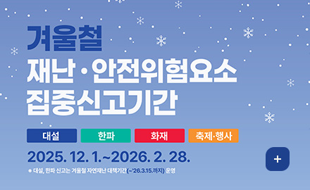 겨울철 재난 · 안전위험요소 집중신고기간
대설 / 한파 / 화재 / 축제·행사
2025. 12. 1 .~ 2026. 2. 28.
※ 대설, 한파 신고는 겨울철 자연재난 대책기간(~'26.3.15.까지) 운영
더보기