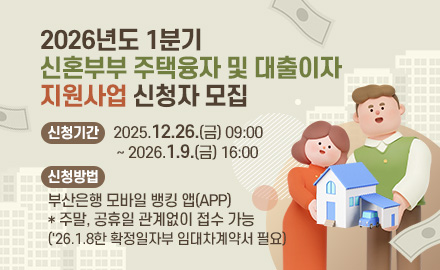 2026년도 1분기 신혼부부 주택융자 및 대출이자 지원사업 신청자 모집
신청기간 : 2025.12.26.(금) 09:00~2026. 1.9.(금) 16:00
신청방법 : 부산은행 모바일 뱅킹 앱(APP) * 주말, 공휴일 관계없이 접수 가능
('26.1.8한 확정일자부 임대차계약서 필요)