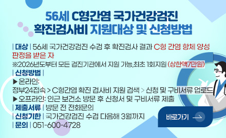 56세 C형간염 국가건강검진
확진검사비 지원대상 및 신청방법
| 대상 | 56세 국가건강검진 수검 후 확진검사 결과 C형 간염 항체 양성
판정을 받은 자
※2026년도부터 모든 검진기관에서 지원 가능,최초 1회지원 (상한액7만원)
| 신청방법 |
▶온라인:
정부24접속 > C형간염 확진 검사비 지원 검색 > 신청 및 구비서류 업로드
▶오프라인: 인근 보건소 방문 후 신청서 및 구비서류 제출
| 제출서류 | 방문 전 전화문의
| 신청기한 | 국가건강검진 수검 다음해 3월까지
| 문의 | 051-600-4728
바로가기>