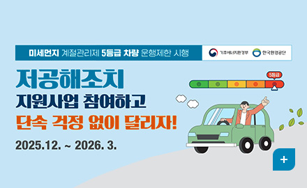 미세먼지 계절관리제 5등급 차량 운행제한 시행
기후에너지환경부, 한국환경공단
저공해조치
지원사업 참여하고
단속 걱정 없이 달리자!
2025.12. ~ 2026.3.