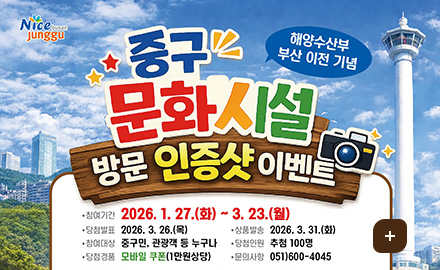 Nice busan Junggu
해양수산부 부산 이전 기념
중구 문화시설방문 인증샷 이벤트
참여기간 : 2026. 1. 27.(화) ~ 3. 23.(월)
당첨발표 : 2026. 3. 26.(목)
참여대상 : 중구민, 관광객 등 누구나
당첨경품 : 모바일 쿠폰(1만원상당)
상품발송 : 2026. 3. 31.(화)
당첨인원 : 추첨 100명
문의사항 : 051)600-4045
더보기