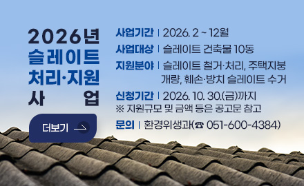 2026년 슬레이트 처리·지원사업
사업기간 : 2026. 2 ~ 12월
사업대상 : 슬레이트 건축물 10동
지원분야 : 슬레이트 철거·처리, 주택 지붕개량, 훼손·방치 슬레이트 수거
신청기간 : 2026. 10. 30.(금)까지
※ 지원규모 및 금액 등은 공고문 참고
문의: 환경위생과(☎ 051-600-4384)
더보기