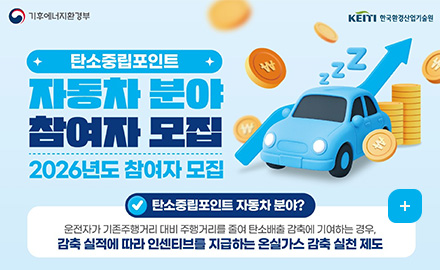 기후에너지환경부
KEITI 한국환경산업기술원
탄소중립포인트 자동차 분야 참여자 모집
2026년도 참여자 모집
탄소중립포인트 자동차 분야?
운전자가 기존주행거리 대비 주행거리를 줄여 탄소배출 감축에 기여하는 경우,
감축 실적에 따라 인센티브를 지급하는 온실가스 감축 실천 제도
더보기