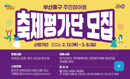 부산중구 주민참여형 축제평가단 모집
신청기간 2026.2.12.(목) ~ 3.8.(일)
활동내용
축제모니터링, 평가, 워크샵 참석 등
제출서류
참가신청서,주민등록초본,관련분야 활동 증빙자료(해당 될 경우)
신청방법
중구청 문화관광과 방문(3층) 또는
이메일접수 : brbrmj@korea.kr
문의처
051-600-4085
※자세한 내용 및 신청서는 중구청 홈페이지 고시공고 참조
더보기+