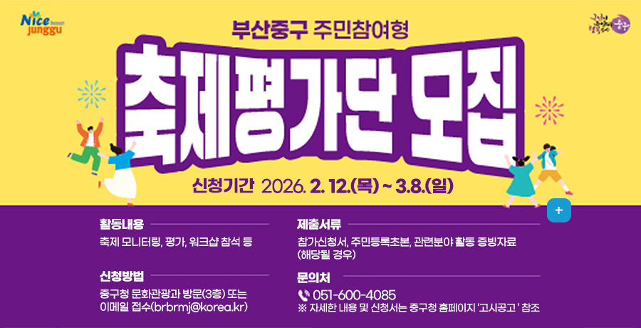 부산중구 주민참여형 축제평가단 모집
신청기간 2026.2.12.(목) ~ 3.8.(일)
활동내용
축제모니터링, 평가, 워크샵 참석 등
제출서류
참가신청서,주민등록초본,관련분야 활동 증빙자료(해당 될 경우)
신청방법
중구청 문화관광과 방문(3층) 또는
이메일접수 : brbrmj@korea.kr
문의처
051-600-4085
※자세한 내용 및 신청서는 중구청 홈페이지 고시공고 참조
더보기+