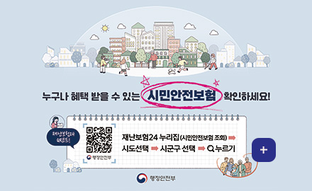 누구나 혜택 받을 수 있는
시민안전보험 확인하세요!
재난보험24 QR코드! (링크 바로가기 : https://www.ins24.go.kr/safeInsrnc/search/list.do)
재난보험24 누리집(시민안전보험 조회) → 시도선택 → 시군구 선택 → 검색 누르기
행정안전부
더보기 +
