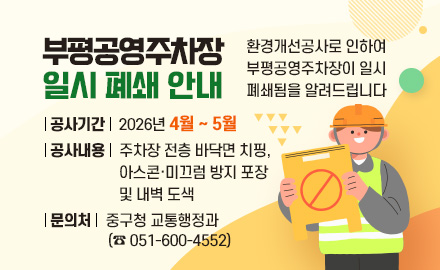 부평공영주차장 일시 폐쇄 안내
환경개선공사로 인하여 부평공영주차장이 일시 폐쇄됨을 알려드립니다
공사기간 : 2026년 4월 ~ 5월
공사내용 : 주차장 전층 바닥면 치핑, 아스콘·미끄럼 방지 포장 및 내벽 도색
문의처 : 중구청 교통행정과(☎051-600-4552)