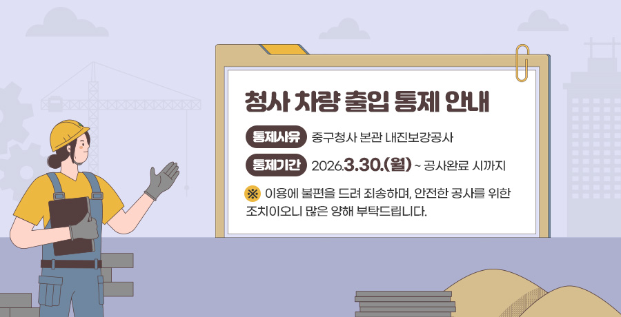 청사 차량 출입 통제 안내
통제사유
중구청사 본관 내진보강공사
통제기간
2026.3.30.(월) ~ 공사완료 시까지
※ 이용에 불편을 드려 죄송하며, 안전한 공사를 위한
조치이오니 많은 양해 부탁드립니다.