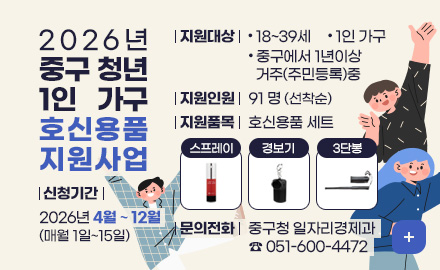2026년 중구 청년 1인 가구 호신용품 지원사업
신청기간 : 2026년 4월 ~ 12월 (매월 1일~15일)
지원대상 : - 18~39세
- 1인 가구
- 중구에서 1년이상 거주(주민등록)중
지원인원 : 91 명(선착순)
지원품목 : 호신용품 세트(스프레이, 경보기, 3단봉)
문의전화 : 중구청 일자리경제과 ☎ 051-600-4472
더보기