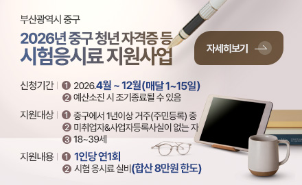부산광역시 중구
2026년 중구 청년 자격증 등
시험응시료 지원사업
신청기간 |
1
2026.4월 ~ 12월(매달 1~15일)
2
예산소진 시 조기종료될 수 있음
지원대상 |
1
중구에서 1년이상 거주(주민등록) 중
2
미취업자&사업자등록사실이 없는 자
3
18~39세
지원내용 |
1
1인당 연1회
2
시험 응시료 실비(합산 8만원 한도)
자세히보기 >