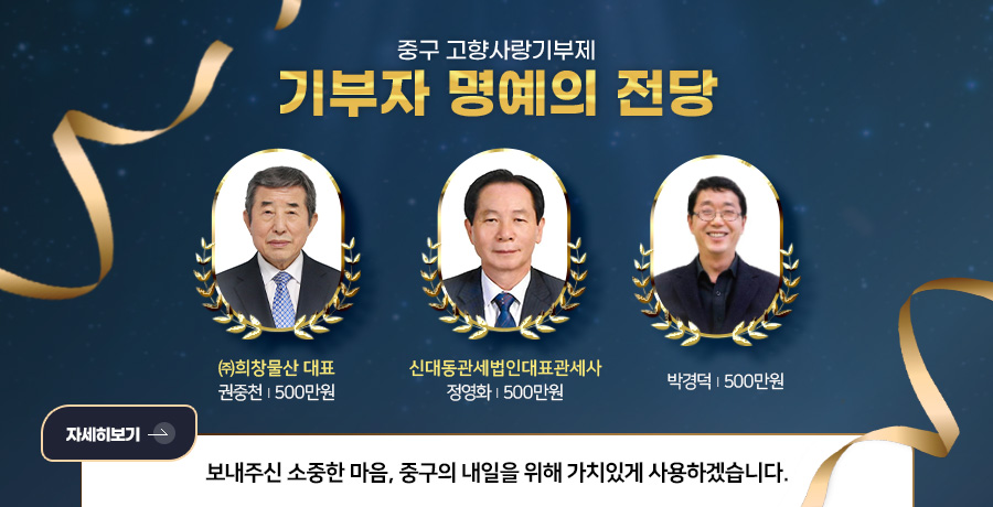 중구 고향사랑기부제
기부자 명예의 전당
㈜희창물산 대표
권중천 | 500만원
신대동관세법인대표관세사
정영화 | 500만원
박경덕 | 500만원
자세히보기 >
보내주신 소중한 마음, 중구의 내일을 위해 가치있게 사용하겠습니다.